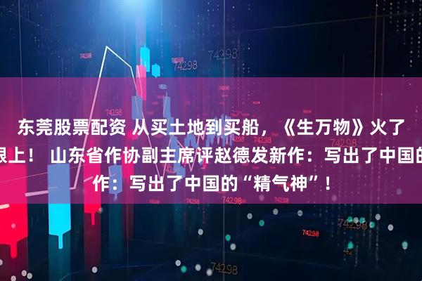东莞股票配资 从买土地到买船，《生万物》火了《大海风》跟上！ 山东省作协副主席评赵德发新作：写出了中国的“精气神”！