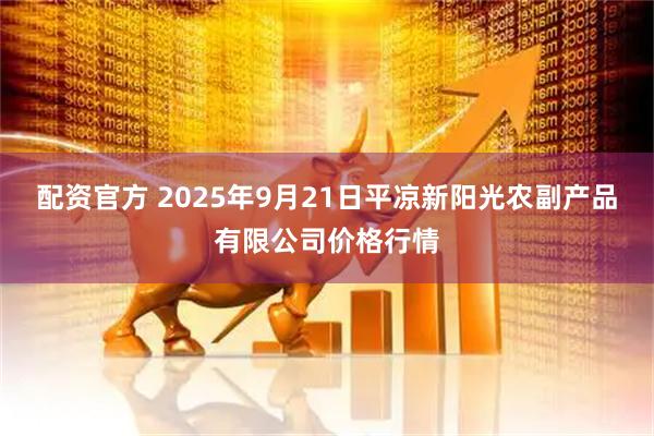 配资官方 2025年9月21日平凉新阳光农副产品有限公司价格行情