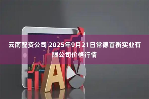 云南配资公司 2025年9月21日常德首衡实业有限公司价格行情