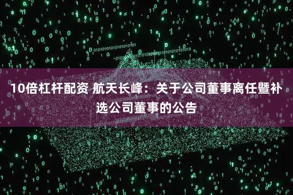 10倍杠杆配资 航天长峰：关于公司董事离任暨补选公司董事的公告