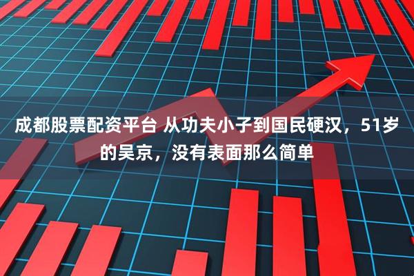成都股票配资平台 从功夫小子到国民硬汉，51岁的吴京，没有表面那么简单