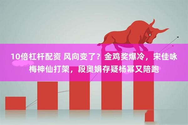 10倍杠杆配资 风向变了？金鸡奖爆冷，宋佳咏梅神仙打架，段奥娟存疑杨幂又陪跑