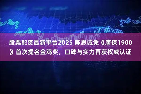 股票配资最新平台2025 陈思诚凭《唐探1900》首次提名金鸡奖，口碑与实力再获权威认证