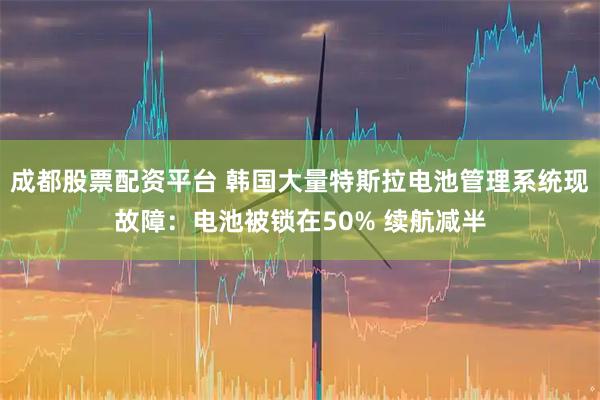 成都股票配资平台 韩国大量特斯拉电池管理系统现故障：电池被锁在50% 续航减半