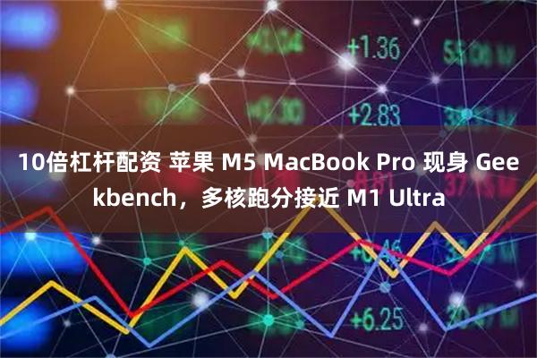 10倍杠杆配资 苹果 M5 MacBook Pro 现身 Geekbench，多核跑分接近 M1 Ultra