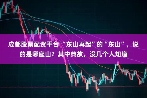 成都股票配资平台 “东山再起”的“东山”，说的是哪座山？其中典故，没几个人知道