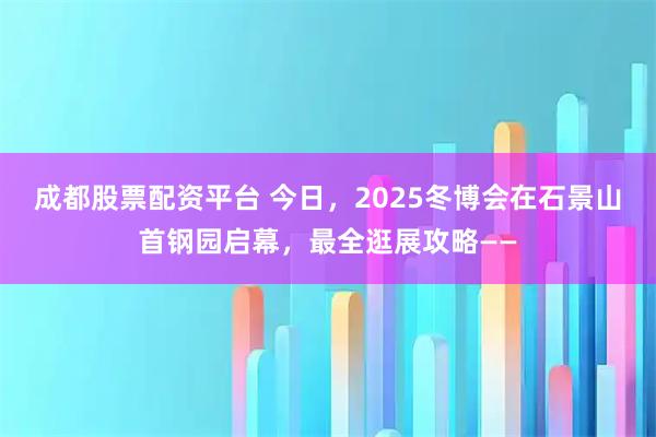 成都股票配资平台 今日，2025冬博会在石景山首钢园启幕，最全逛展攻略——
