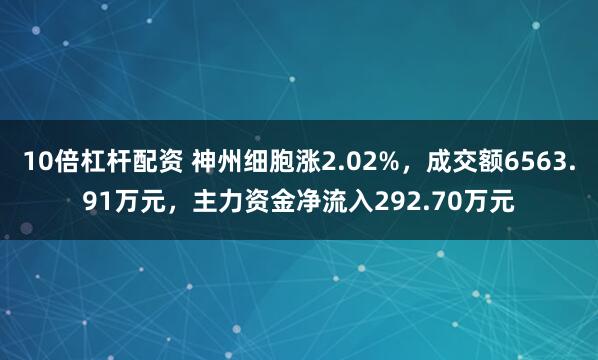 10倍杠杆配资 神州细胞涨2.02%，成交额6563.91万元，主力资金净流入292.70万元