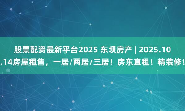 股票配资最新平台2025 东坝房产 | 2025.10.14房屋租售，一居/两居/三居！房东直租！精装修！