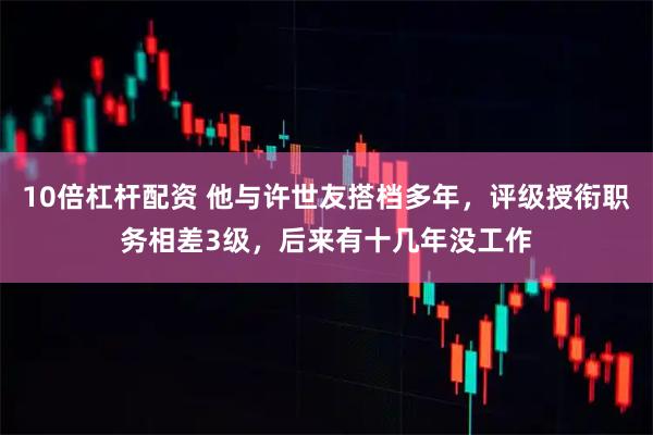 10倍杠杆配资 他与许世友搭档多年，评级授衔职务相差3级，后来有十几年没工作