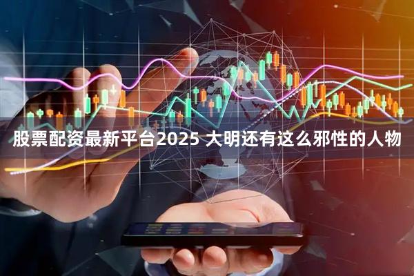 股票配资最新平台2025 大明还有这么邪性的人物