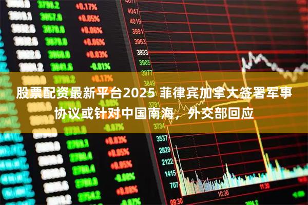 股票配资最新平台2025 菲律宾加拿大签署军事协议或针对中国南海，外交部回应