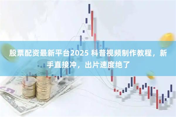 股票配资最新平台2025 科普视频制作教程，新手直接冲，出片速度绝了