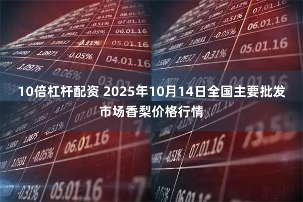 10倍杠杆配资 2025年10月14日全国主要批发市场香梨价格行情
