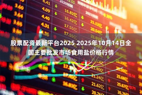 股票配资最新平台2025 2025年10月14日全国主要批发市场食用盐价格行情