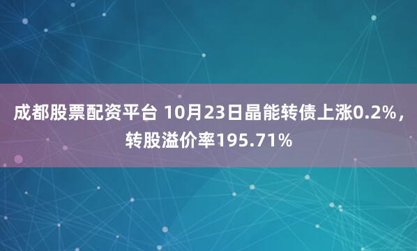 成都股票配资平台 10月23日晶能转债上涨0.2%，转股溢价率195.71%