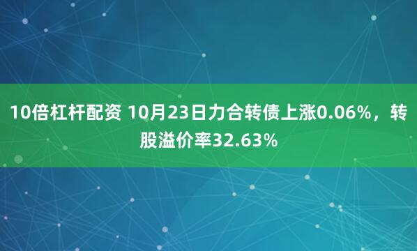 10倍杠杆配资 10月23日力合转债上涨0.06%，转股溢价率32.63%