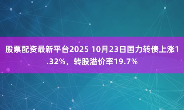 股票配资最新平台2025 10月23日国力转债上涨1.32%，转股溢价率19.7%