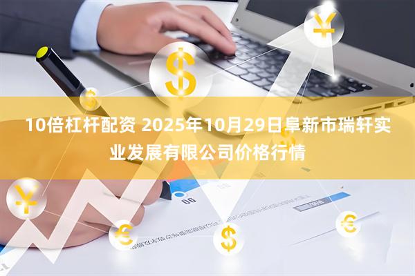 10倍杠杆配资 2025年10月29日阜新市瑞轩实业发展有限公司价格行情