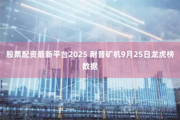 股票配资最新平台2025 耐普矿机9月25日龙虎榜数据