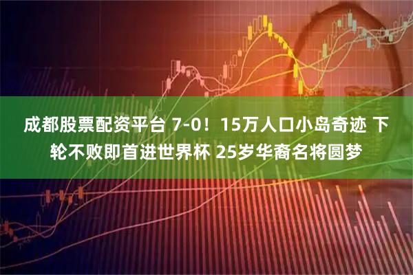 成都股票配资平台 7-0！15万人口小岛奇迹 下轮不败即首进世界杯 25岁华裔名将圆梦