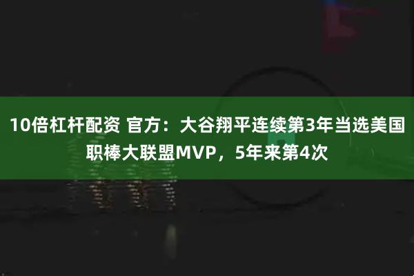 10倍杠杆配资 官方：大谷翔平连续第3年当选美国职棒大联盟MVP，5年来第4次