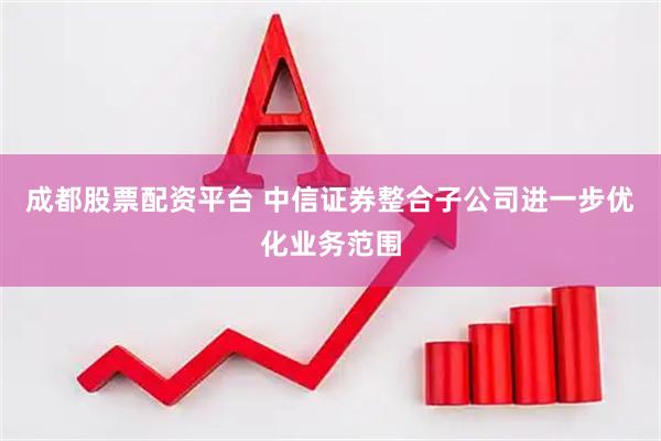 成都股票配资平台 中信证券整合子公司进一步优化业务范围
