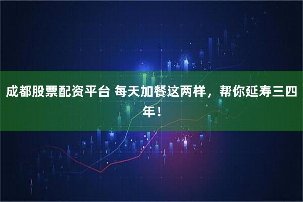 成都股票配资平台 每天加餐这两样，帮你延寿三四年！