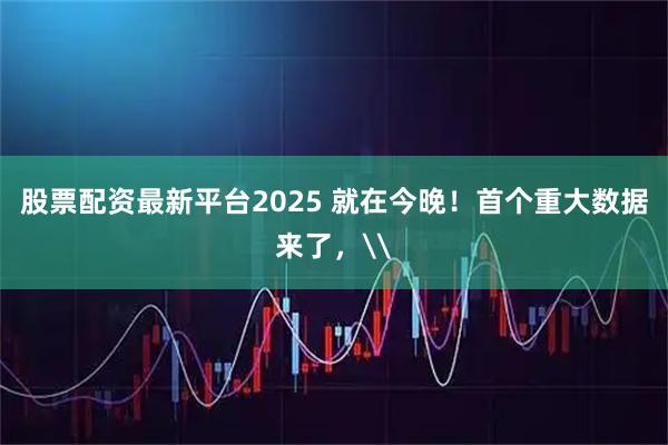 股票配资最新平台2025 就在今晚！首个重大数据来了，\