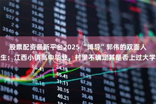 股票配资最新平台2025 “博导”郭伟的双面人生：江西小镇高中毕业，村里不确定其是否上过大学