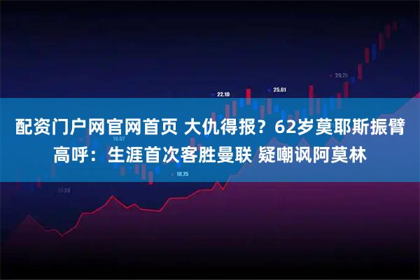 配资门户网官网首页 大仇得报？62岁莫耶斯振臂高呼：生涯首次客胜曼联 疑嘲讽阿莫林