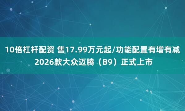 10倍杠杆配资 售17.99万元起/功能配置有增有减 2026款大众迈腾（B9）正式上市