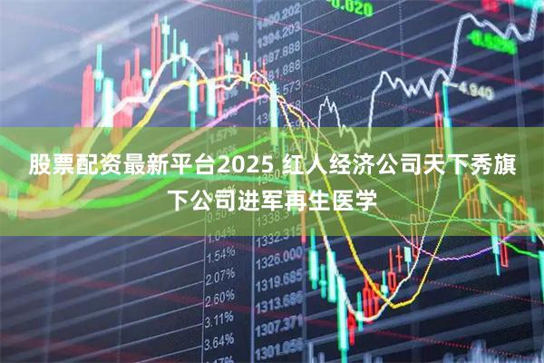 股票配资最新平台2025 红人经济公司天下秀旗下公司进军再生医学