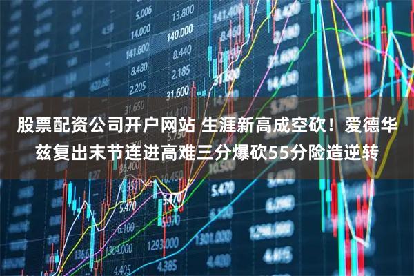 股票配资公司开户网站 生涯新高成空砍！爱德华兹复出末节连进高难三分爆砍55分险造逆转