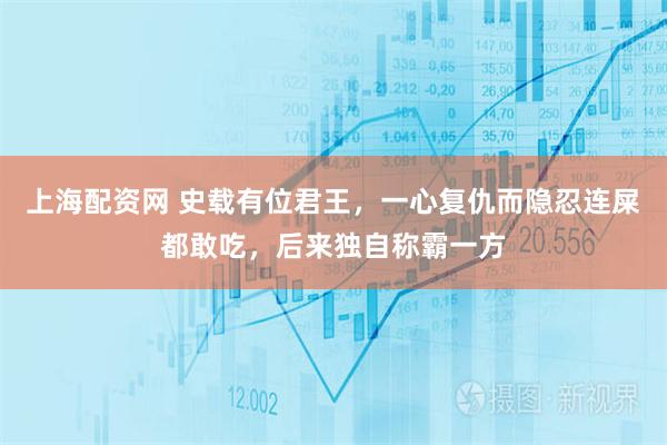 上海配资网 史载有位君王，一心复仇而隐忍连屎都敢吃，后来独自称霸一方