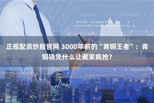 正规配资炒股官网 3000年前的“青铜王者”:青铜铙凭什么让藏家疯抢?