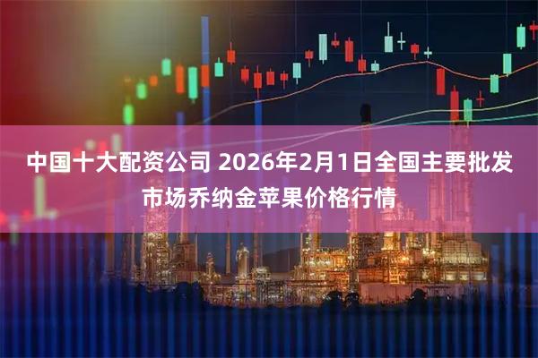 中国十大配资公司 2026年2月1日全国主要批发市场乔纳金苹果价格行情