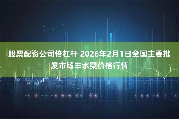 股票配资公司倍杠杆 2026年2月1日全国主要批发市场丰水梨价格行情
