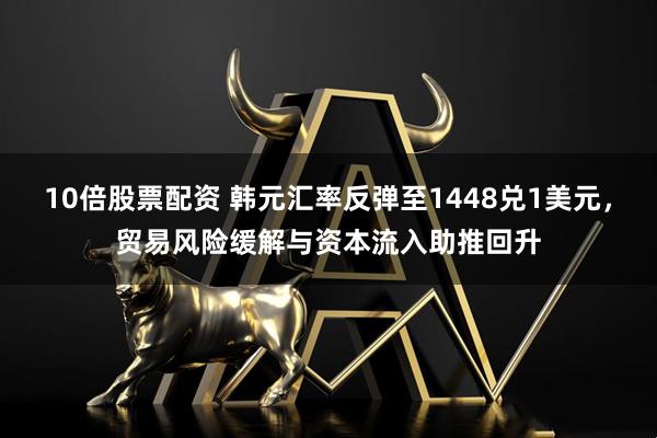 10倍股票配资 韩元汇率反弹至1448兑1美元，贸易风险缓解与资本流入助推回升
