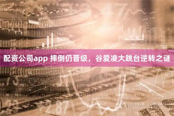 配资公司app 摔倒仍晋级，谷爱凌大跳台逆转之谜