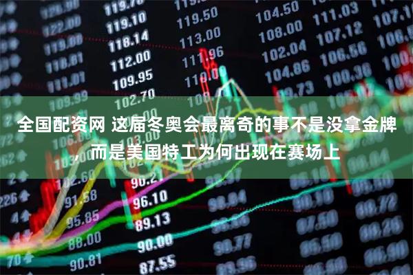 全国配资网 这届冬奥会最离奇的事不是没拿金牌,而是美国特工为何出现在赛场上