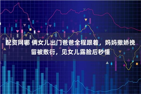 配资网哪 俩女儿出门爸爸全程跟着，妈妈撒娇挽留被敷衍，见女儿露脸后秒懂