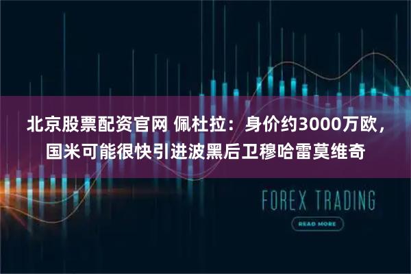北京股票配资官网 佩杜拉：身价约3000万欧，国米可能很快引进波黑后卫穆哈雷莫维奇