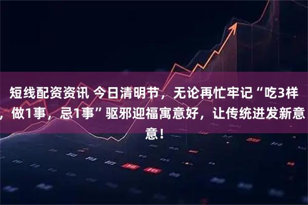 短线配资资讯 今日清明节，无论再忙牢记“吃3样，做1事，忌1事”驱邪迎福寓意好，让传统迸发新意！