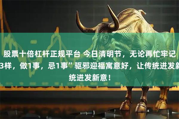 股票十倍杠杆正规平台 今日清明节，无论再忙牢记“吃3样，做1事，忌1事”驱邪迎福寓意好，让传统迸发新意！