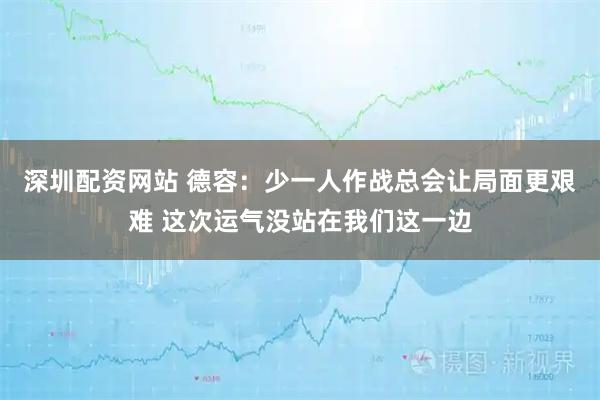深圳配资网站 德容：少一人作战总会让局面更艰难 这次运气没站在我们这一边