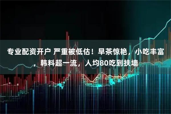 专业配资开户 严重被低估！早茶惊艳，小吃丰富，韩料超一流，人均80吃到扶墙