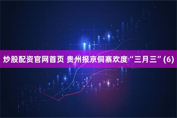 炒股配资官网首页 贵州报京侗寨欢度“三月三”(6)