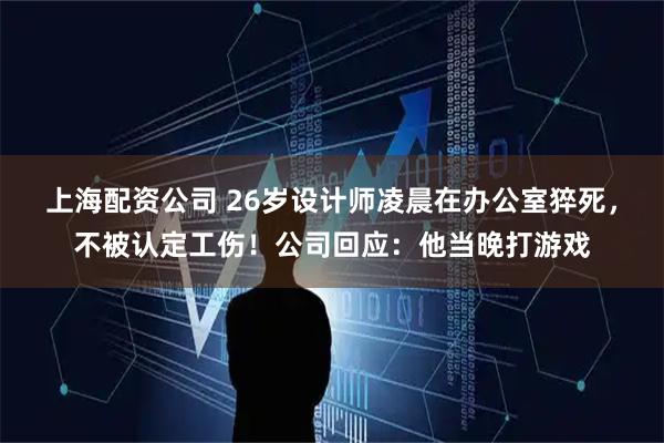 上海配资公司 26岁设计师凌晨在办公室猝死，不被认定工伤！公司回应：他当晚打游戏