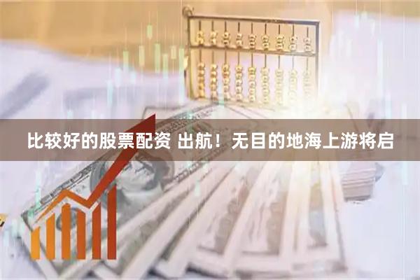 比较好的股票配资 出航！无目的地海上游将启